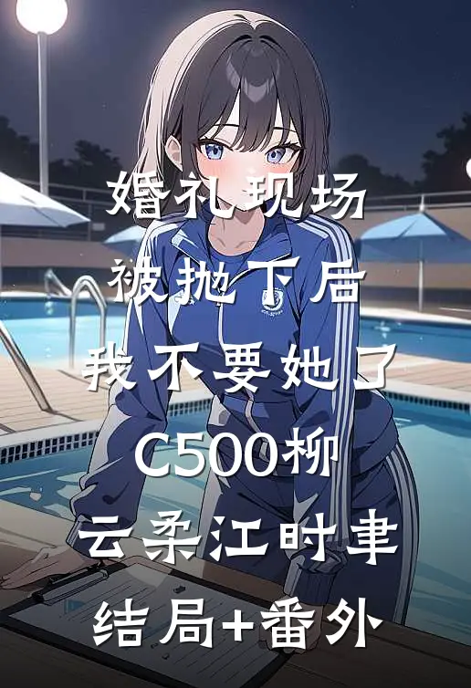 婚礼现场被抛下后，我不要她了C500柳云柔江时聿结局+番外