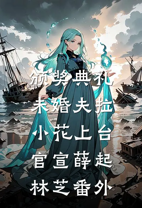 颁奖典礼，未婚夫拉小花上台官宣薛起林芝 番外