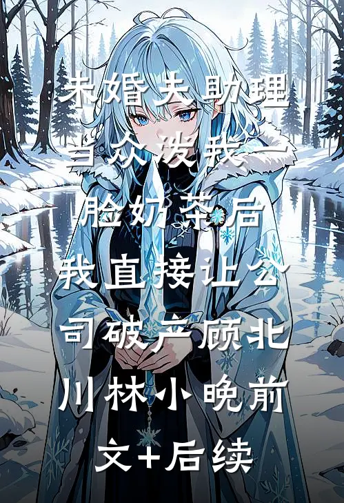 未婚夫助理当众泼我一脸奶茶后，我直接让公司破产顾北川林小晚前文+后续