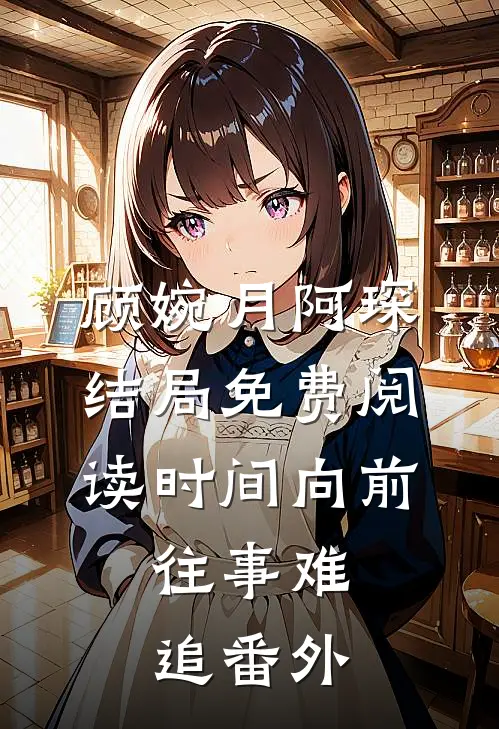顾婉月阿琛结局免费阅读时间向前，往事难追番外