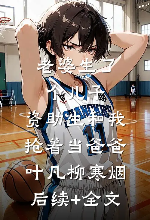 老婆生了个儿子，资助生和我抢着当爸爸叶凡柳寒烟后续+全文