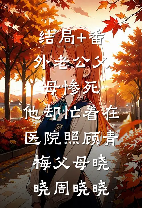 结局+番外老公父母惨死，他却忙着在医院照顾青梅父母晓晓周晓晓