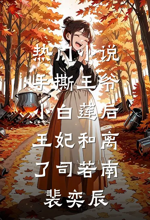 热门小说手撕王爷小白莲后，王妃和离了司若南裴奕辰