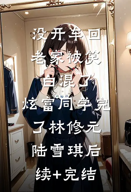 没开车回老家被笑白混了，炫富同学完了林修元陆雪琪后续+完结