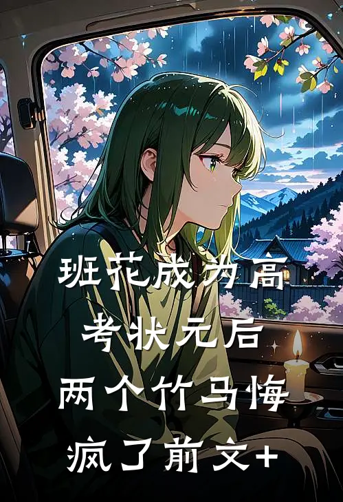 班花成为高考状元后，两个竹马悔疯了前文+