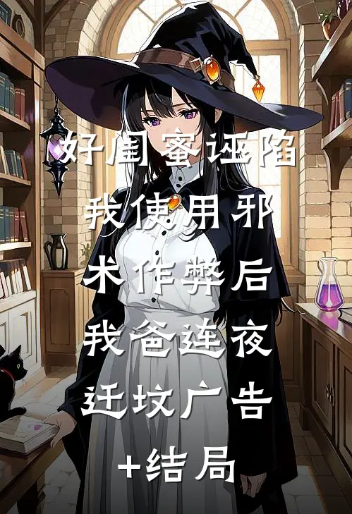 好闺蜜诬陷我使用邪术作弊后，我爸连夜迁坟广告+结局