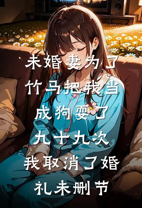 未婚妻为了竹马把我当成狗耍了九十九次，我取消了婚礼未删节