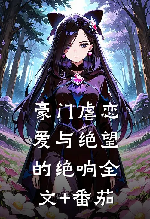 豪门虐恋：爱与绝望的绝响全文+番茄