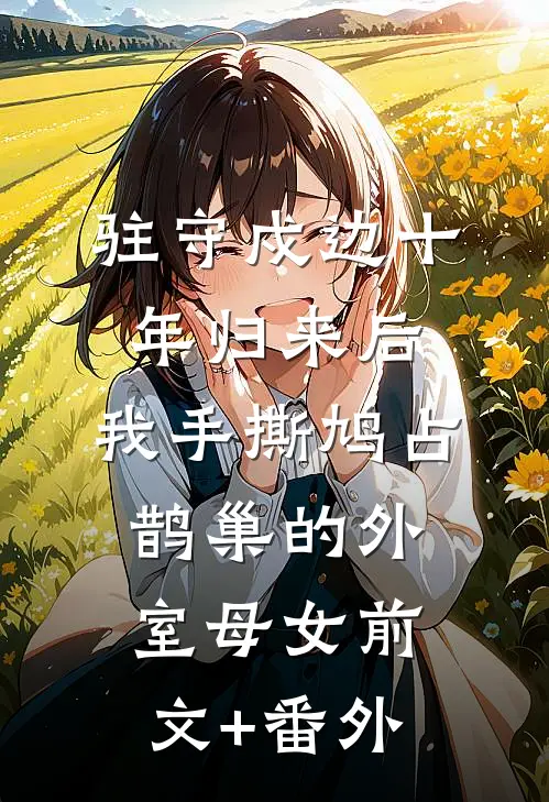 驻守戍边十年归来后，我手撕鸠占鹊巢的外室母女前文+番外