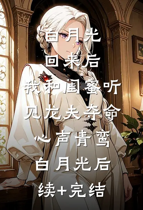 白月光回来后，我和闺蜜听见龙夫夺命心声青鸾白月光后续+完结