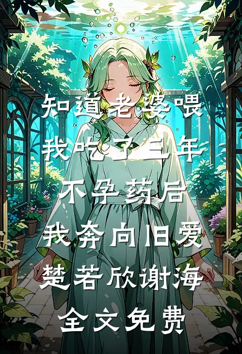 知道老婆喂我吃了三年不孕药后，我奔向旧爱楚若欣谢海全文免费