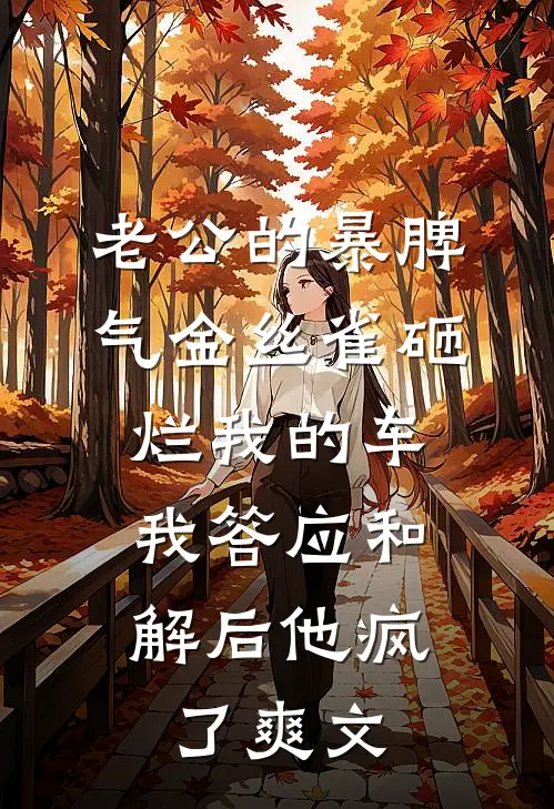 老公的暴脾气金丝雀砸烂我的车，我答应和解后他疯了爽文