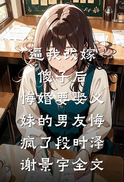 逼我改嫁傻子后，悔婚要娶义妹的男友悔疯了段时泽谢景宇全文