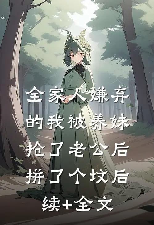 全家人嫌弃的我被养妹抢了老公后，拼了个坟后续+全文