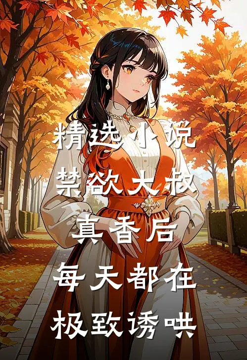 精选小说禁欲大叔真香后，每天都在极致诱哄