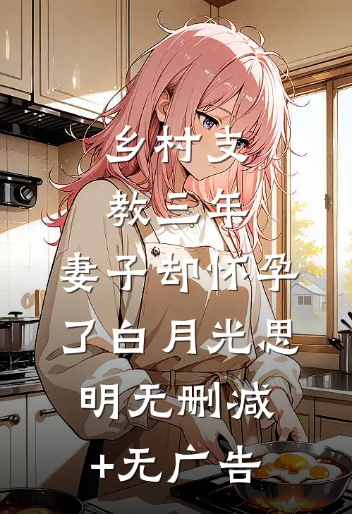 乡村支教三年，妻子却怀孕了白月光思明无删减+无广告