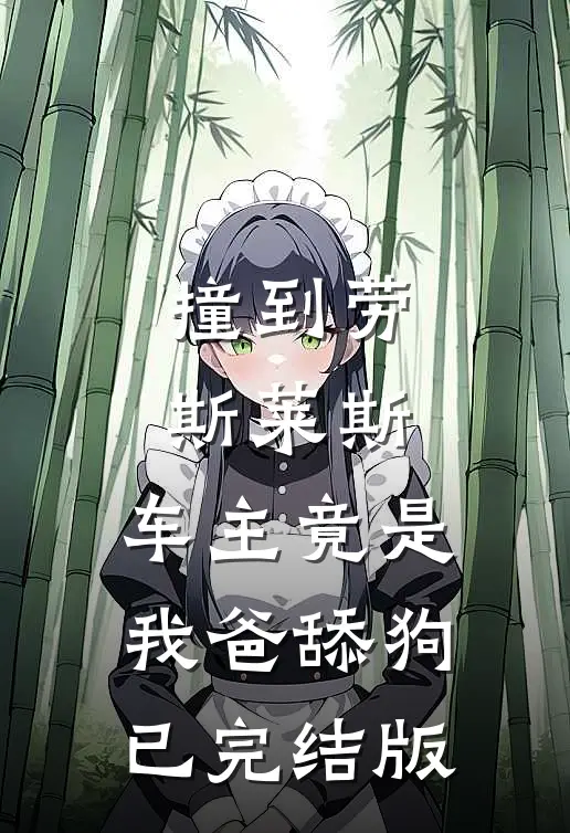撞到劳斯莱斯，车主竟是我爸舔狗已完结版