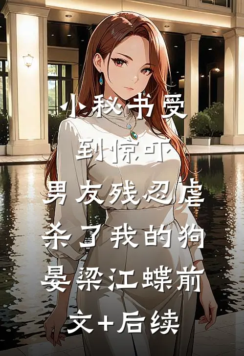 小秘书受到惊吓，男友残忍虐杀了我的狗晏梁江蝶前文+后续