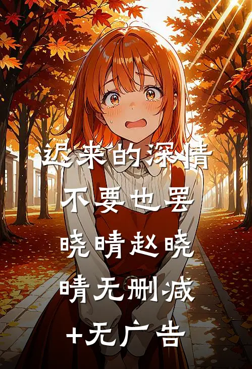 迟来的深情，不要也罢晓晴赵晓晴无删减+无广告