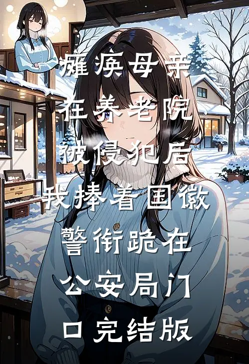 瘫痪母亲在养老院被侵犯后，我捧着国徽警衔跪在公安局门口完结版