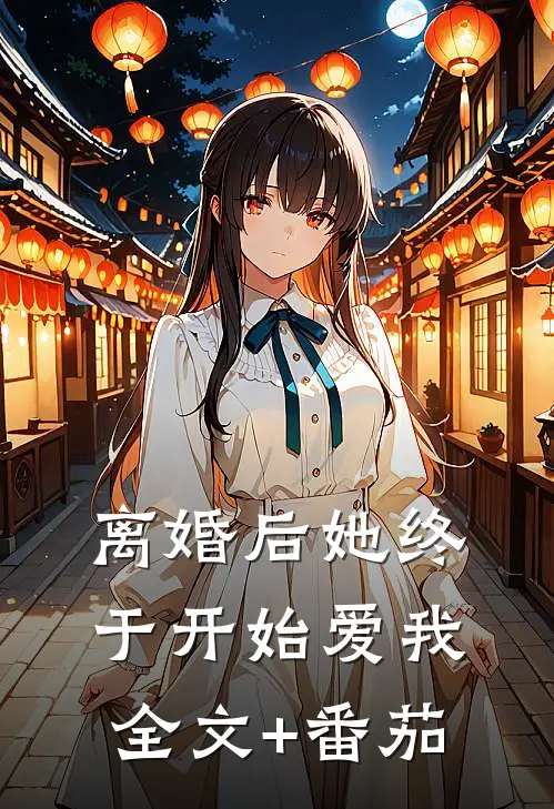 离婚后她终于开始爱我全文+番茄