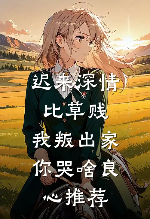 迟来深情比草贱，我叛出家你哭啥良心推荐