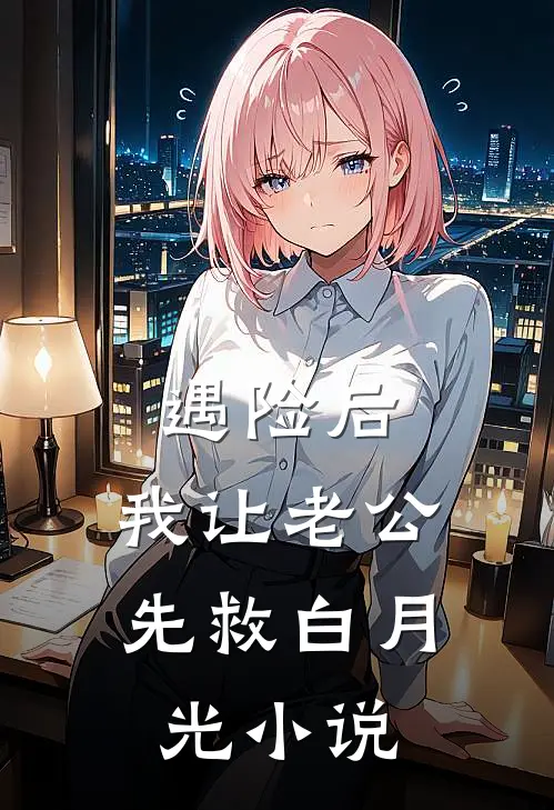 遇险后，我让老公先救白月光小说