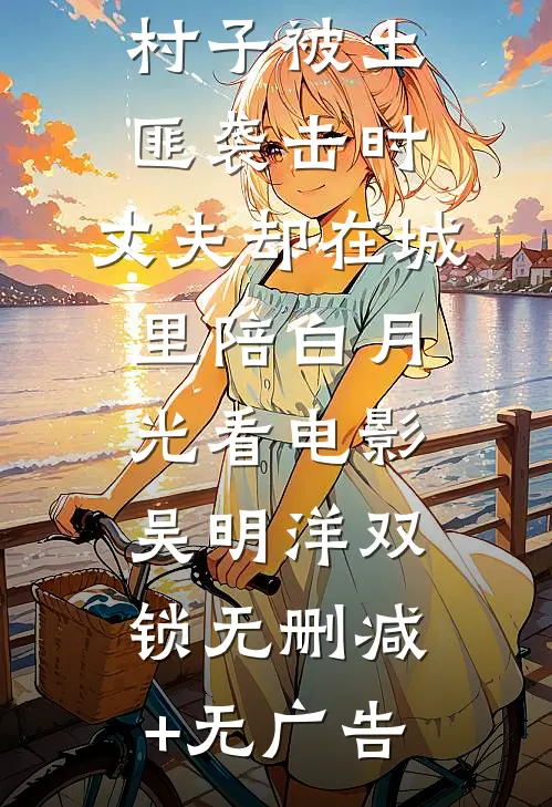 村子被土匪袭击时，丈夫却在城里陪白月光看电影吴明洋双锁无删减+无广告