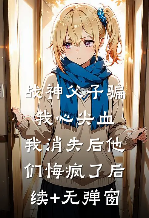 战神父子骗我心尖血，我消失后他们悔疯了后续+无弹窗