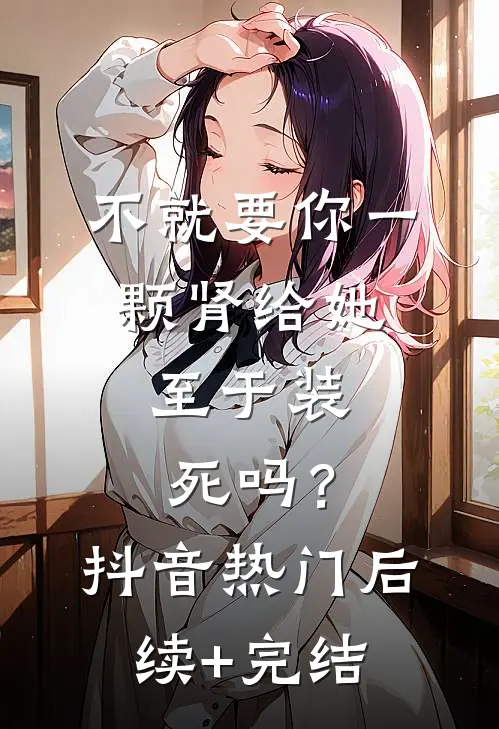 不就要你一颗肾给她，至于装死吗？抖音热门后续+完结