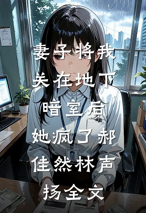 妻子将我关在地下暗室后，她疯了郝佳然林声扬全文