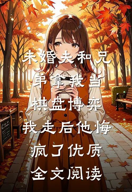 未婚夫和兄弟拿我当棋盘博弈，我走后他悔疯了优质全文阅读