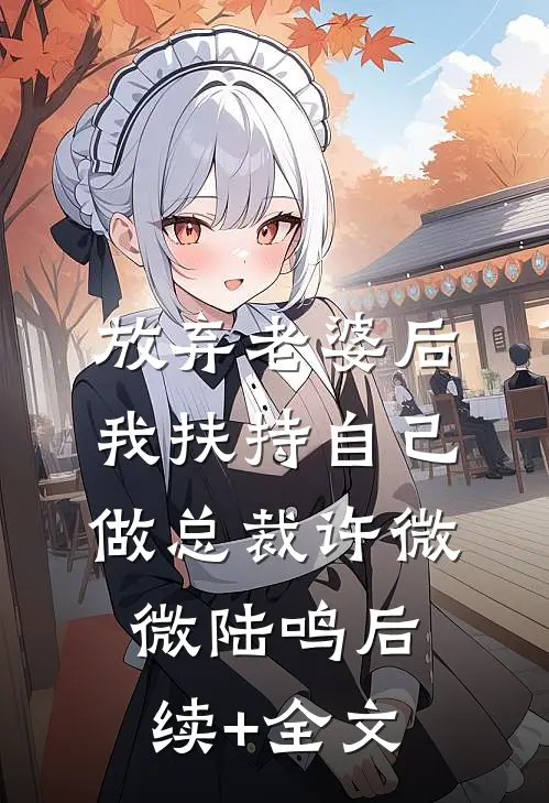 放弃老婆后，我扶持自己做总裁许微微陆鸣后续+全文