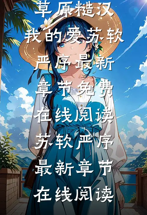 爆款热文《全本阅读草原糙汉，我的爱》苏软严序最新章节免费在线阅读_苏软严序最新章节在线阅读