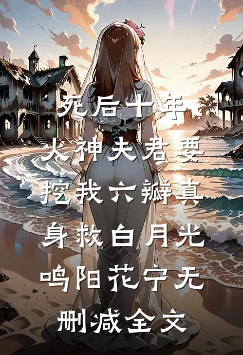 死后十年，火神夫君要挖我六瓣真身救白月光鸣阳花宁无删减全文