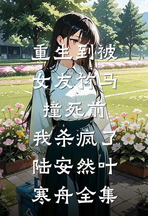 重生到被女友竹马撞死前，我杀疯了陆安然叶寒舟全集