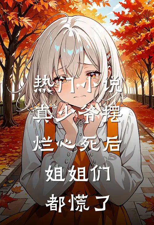 热门小说真少爷摆烂心死后，姐姐们都慌了