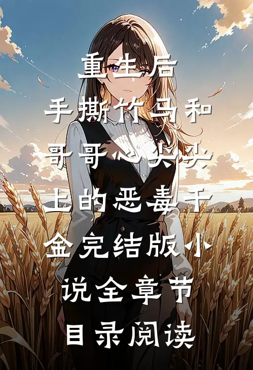 重生后，手撕竹马和哥哥心尖尖上的恶毒千金完结版小说全章节目录阅读