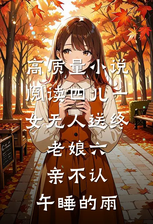 高质量小说阅读四儿一女无人送终,老娘六亲不认,午睡的雨