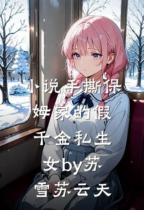 小说手撕保姆家的假千金私生女by苏雪苏云天