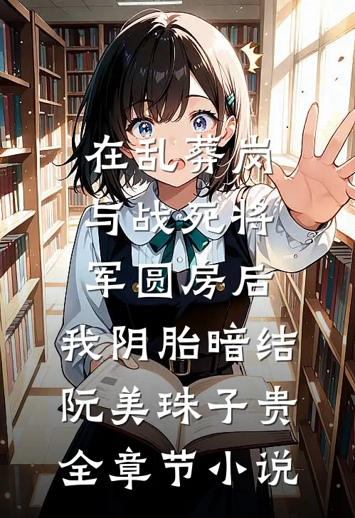 在乱葬岗与战死将军圆房后，我阴胎暗结阮美珠子贵全章节小说