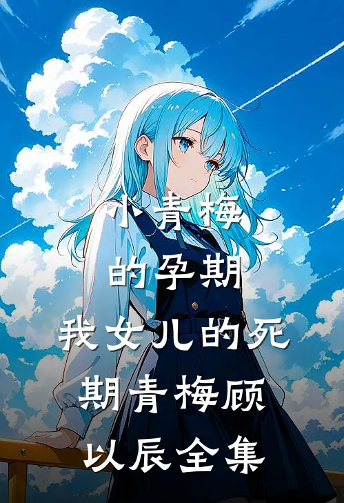小青梅的孕期，我女儿的死期青梅顾以辰 全集