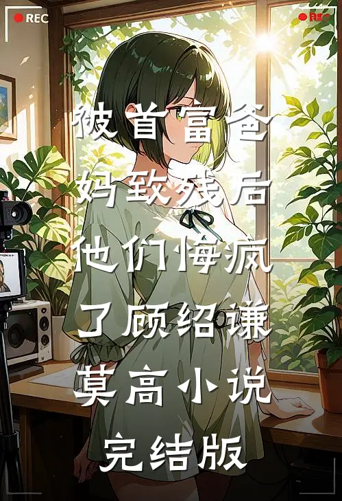 被首富爸妈致残后，他们悔疯了顾绍谦莫高小说完结版