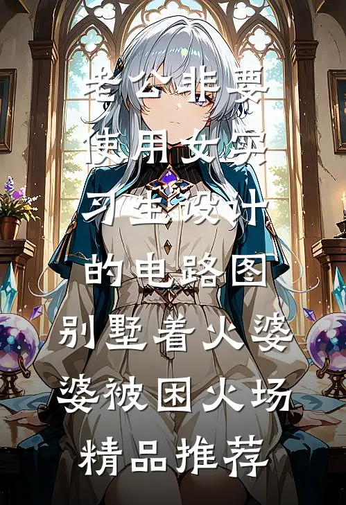 老公非要使用女实习生设计的电路图，别墅着火婆婆被困火场精品推荐