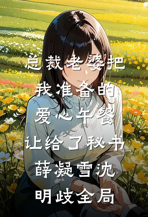 总裁老婆把我准备的爱心午餐，让给了秘书薛凝雪沈明歧全局