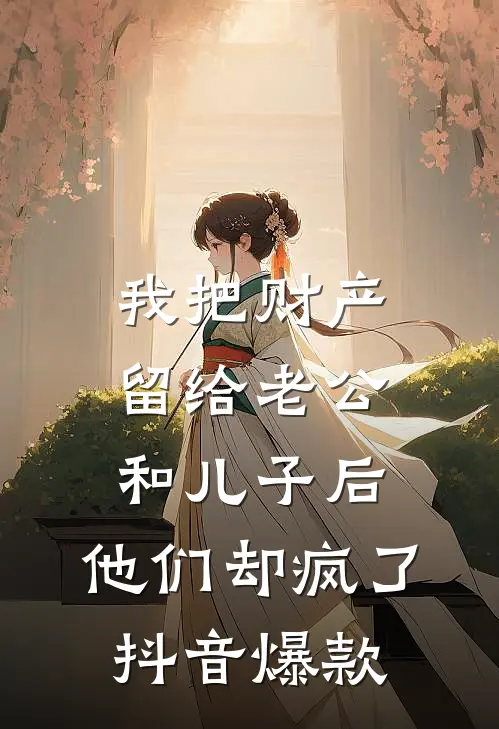 我把财产留给老公和儿子后，他们却疯了抖音爆款
