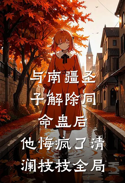 与南疆圣子解除同命蛊后，他悔疯了清澜枝枝全局