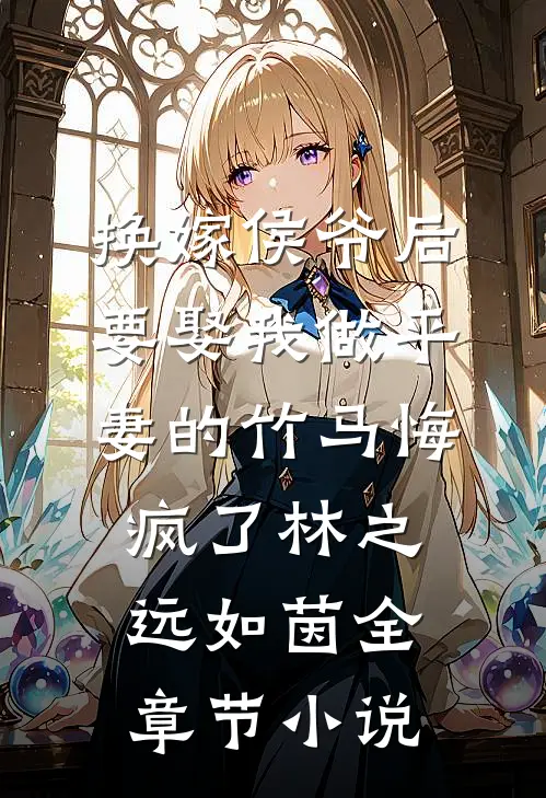换嫁侯爷后，要娶我做平妻的竹马悔疯了林之远如茵全章节小说