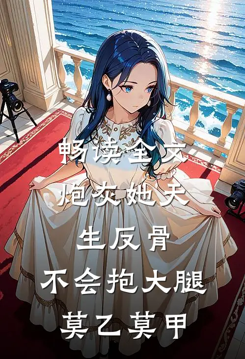 畅读全文炮灰她天生反骨,不会抱大腿,莫乙莫甲