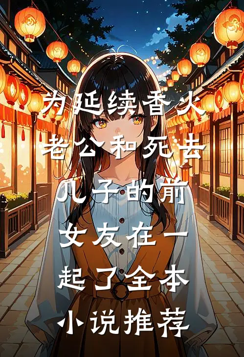 为延续香火，老公和死去儿子的前女友在一起了全本小说推荐